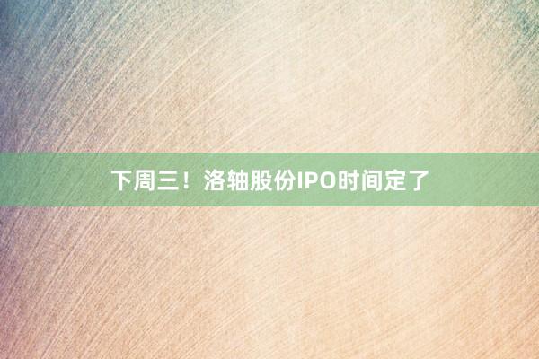 下周三！洛轴股份IPO时间定了