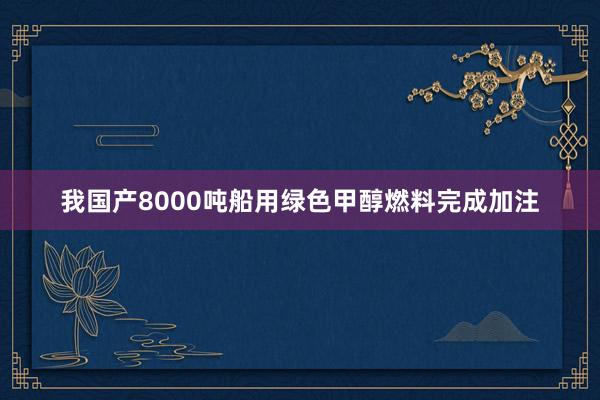 我国产8000吨船用绿色甲醇燃料完成加注