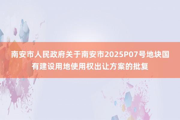 南安市人民政府关于南安市2025P07号地块国有建设用地使用权出让方案的批复