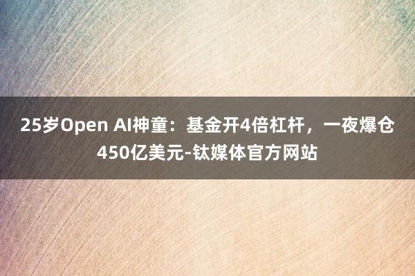 25岁Open AI神童：基金开4倍杠杆，一夜爆仓450亿美元-钛媒体官方网站