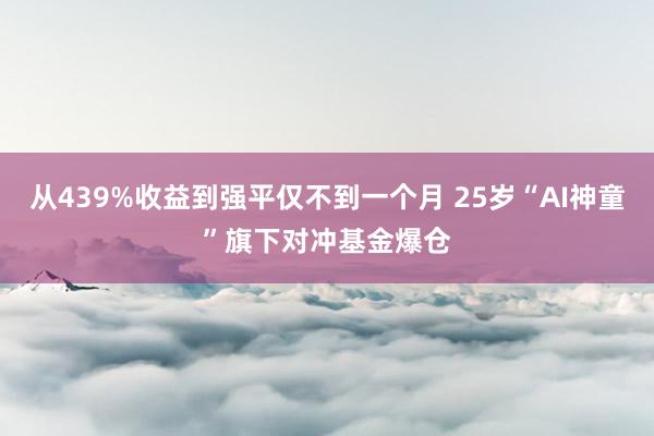 从439%收益到强平仅不到一个月 25岁“AI神童”旗下对冲基金爆仓