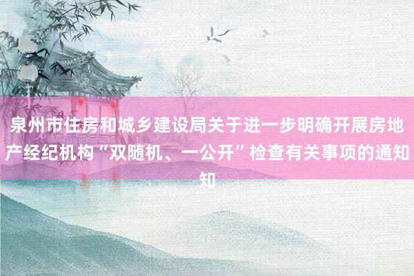 泉州市住房和城乡建设局关于进一步明确开展房地产经纪机构“双随机、一公开”检查有关事项的通知
