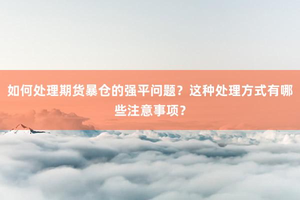 如何处理期货暴仓的强平问题？这种处理方式有哪些注意事项？