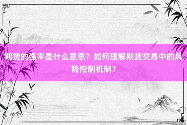 期货的强平是什么意思？如何理解期货交易中的风险控制机制？