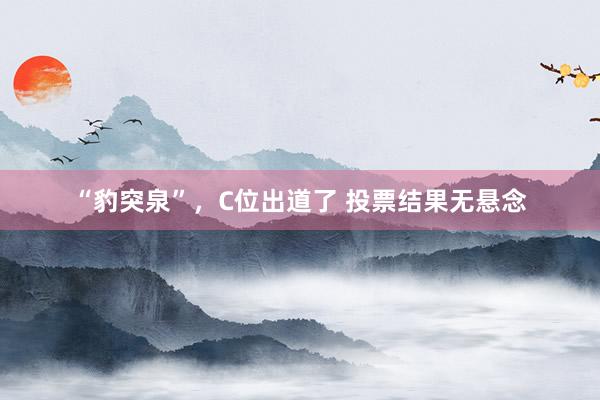“豹突泉”，C位出道了 投票结果无悬念