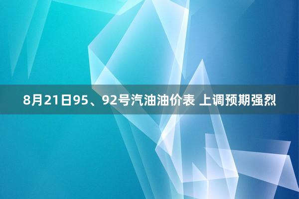 8月21日95、92号汽油油价表 上调预期强烈