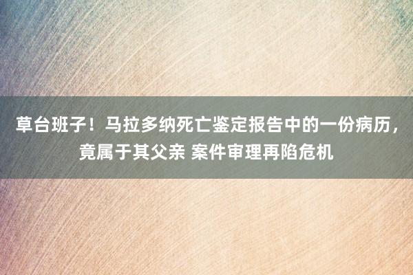 草台班子！马拉多纳死亡鉴定报告中的一份病历，竟属于其父亲 案件审理再陷危机