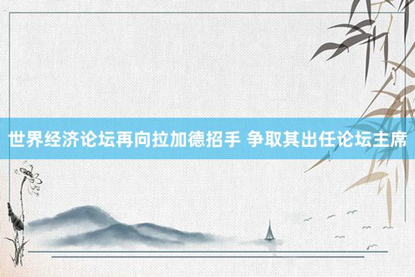 世界经济论坛再向拉加德招手 争取其出任论坛主席