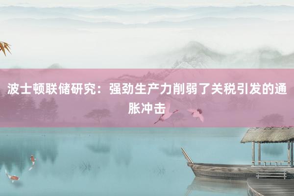 波士顿联储研究：强劲生产力削弱了关税引发的通胀冲击