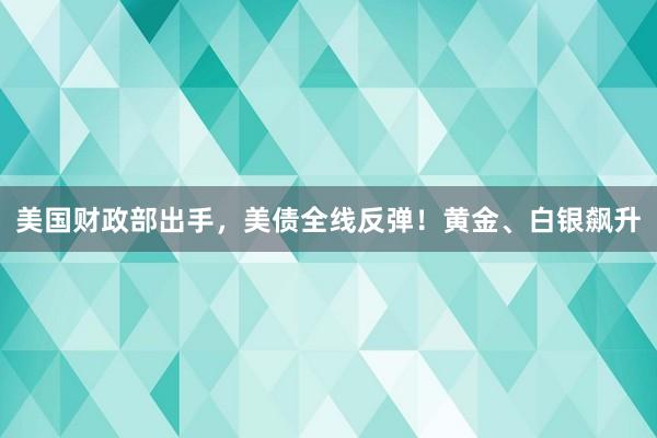 美国财政部出手，美债全线反弹！黄金、白银飙升