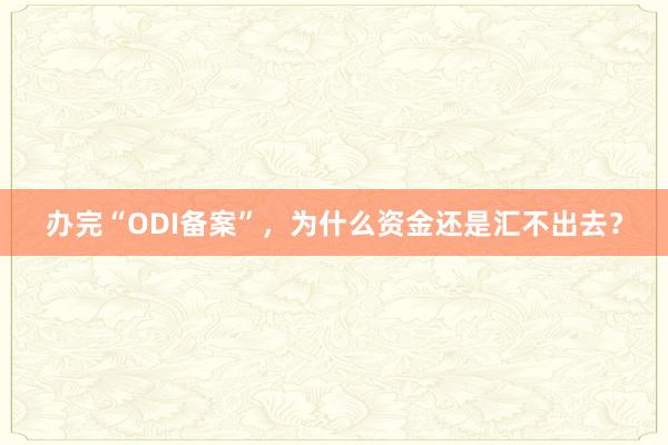 办完“ODI备案”，为什么资金还是汇不出去？