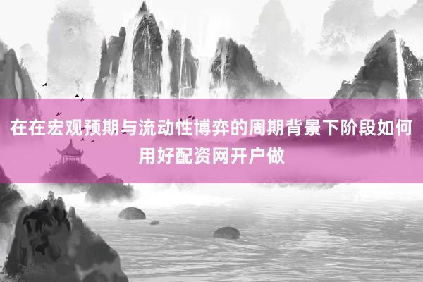 在在宏观预期与流动性博弈的周期背景下阶段如何用好配资网开户做