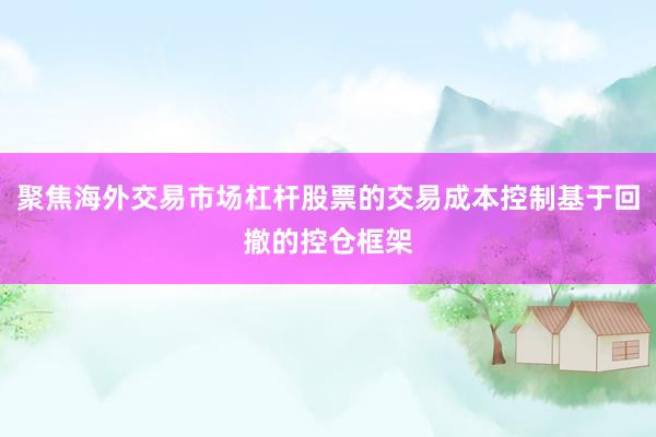 聚焦海外交易市场杠杆股票的交易成本控制基于回撤的控仓框架