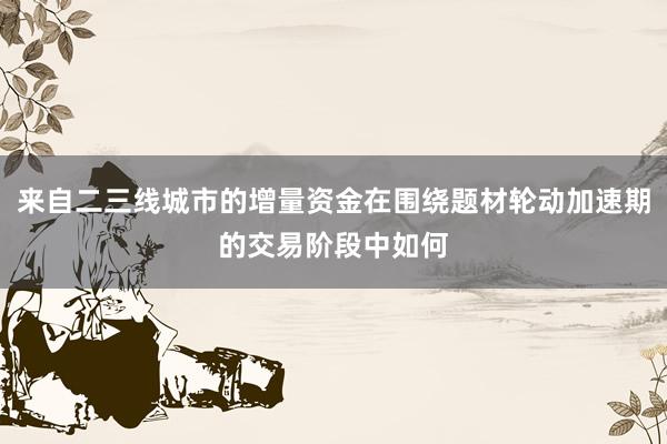 来自二三线城市的增量资金在围绕题材轮动加速期的交易阶段中如何
