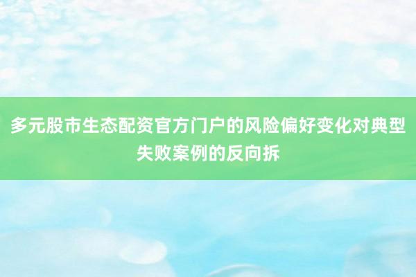 多元股市生态配资官方门户的风险偏好变化对典型失败案例的反向拆
