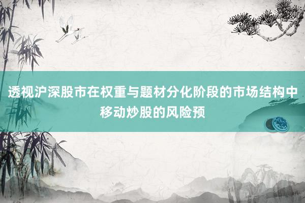 透视沪深股市在权重与题材分化阶段的市场结构中移动炒股的风险预