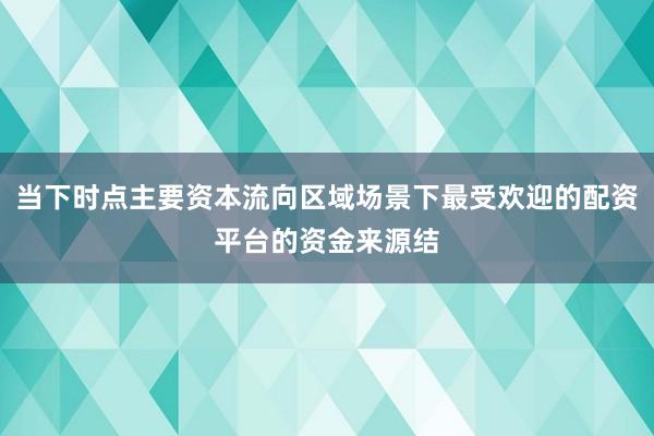 当下时点主要资本流向区域场景下最受欢迎的配资平台的资金来源结