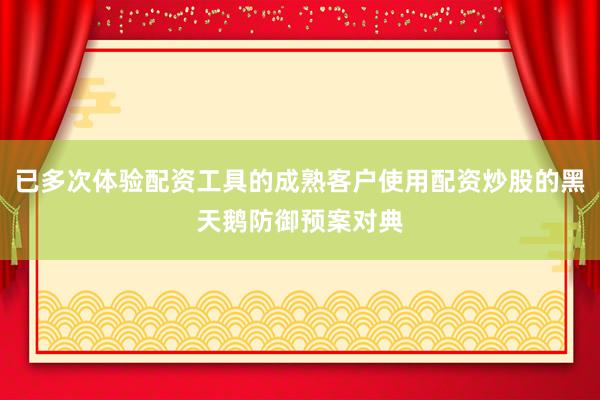 已多次体验配资工具的成熟客户使用配资炒股的黑天鹅防御预案对典