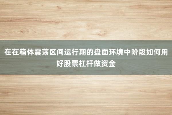 在在箱体震荡区间运行期的盘面环境中阶段如何用好股票杠杆做资金