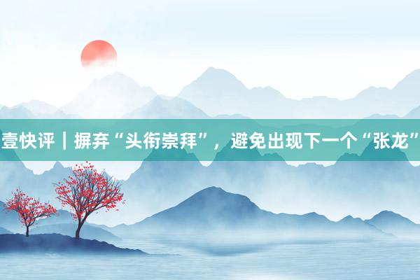 壹快评｜摒弃“头衔崇拜”，避免出现下一个“张龙”