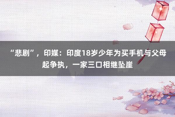 “悲剧”，印媒：印度18岁少年为买手机与父母起争执，一家三口相继坠崖