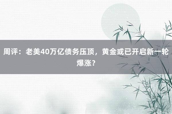 周评：老美40万亿债务压顶，黄金或已开启新一轮爆涨？