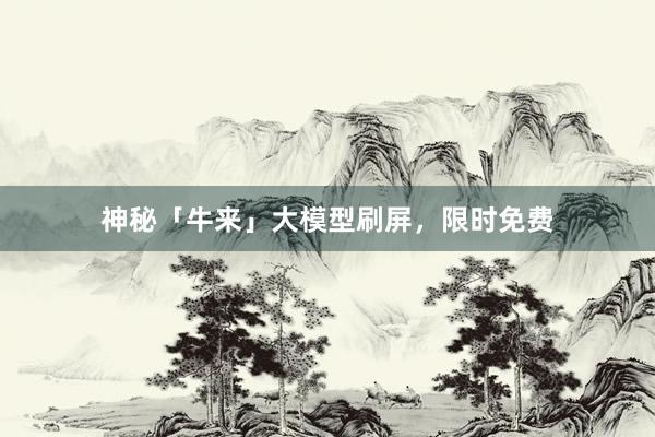 神秘「牛来」大模型刷屏，限时免费