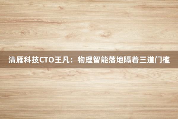 清雁科技CTO王凡：物理智能落地隔着三道门槛