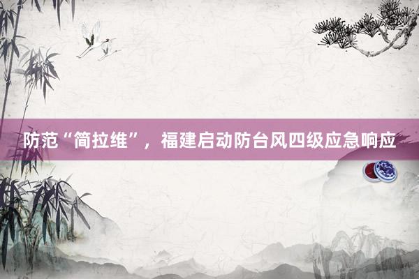 防范“简拉维”，福建启动防台风四级应急响应