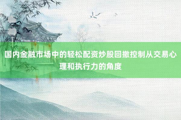 国内金融市场中的轻松配资炒股回撤控制从交易心理和执行力的角度