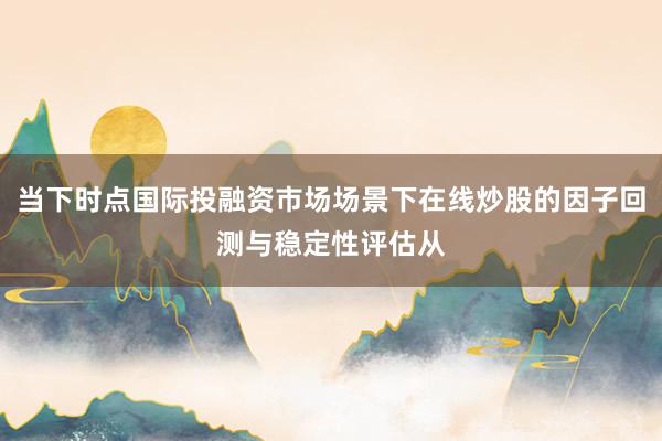 当下时点国际投融资市场场景下在线炒股的因子回测与稳定性评估从
