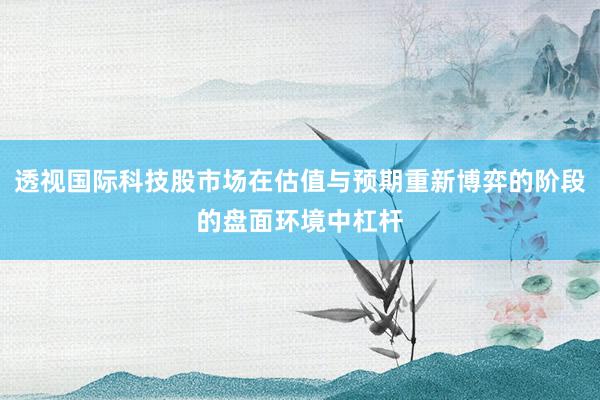 透视国际科技股市场在估值与预期重新博弈的阶段的盘面环境中杠杆