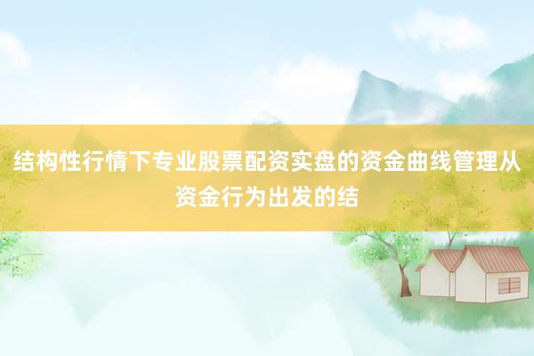 结构性行情下专业股票配资实盘的资金曲线管理从资金行为出发的结