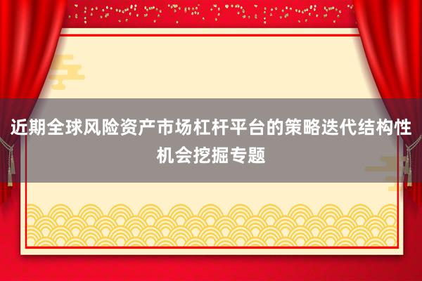近期全球风险资产市场杠杆平台的策略迭代结构性机会挖掘专题