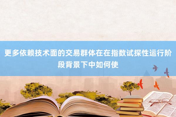 更多依赖技术面的交易群体在在指数试探性运行阶段背景下中如何使