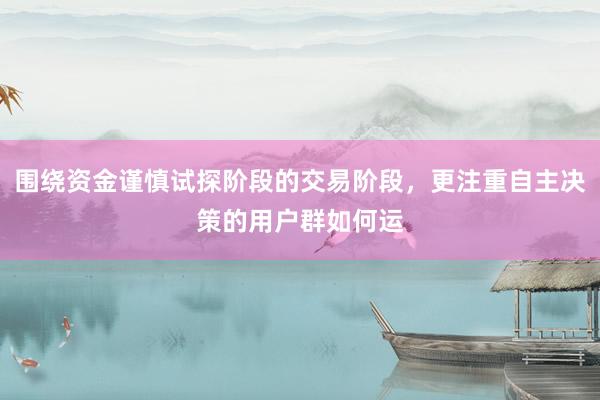 围绕资金谨慎试探阶段的交易阶段，更注重自主决策的用户群如何运