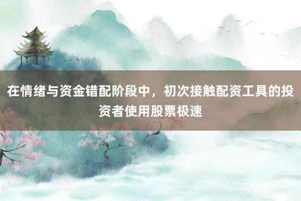 在情绪与资金错配阶段中，初次接触配资工具的投资者使用股票极速