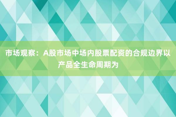 市场观察：A股市场中场内股票配资的合规边界以产品全生命周期为