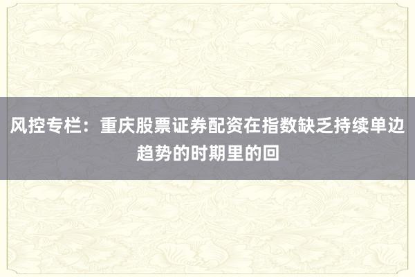 风控专栏：重庆股票证券配资在指数缺乏持续单边趋势的时期里的回