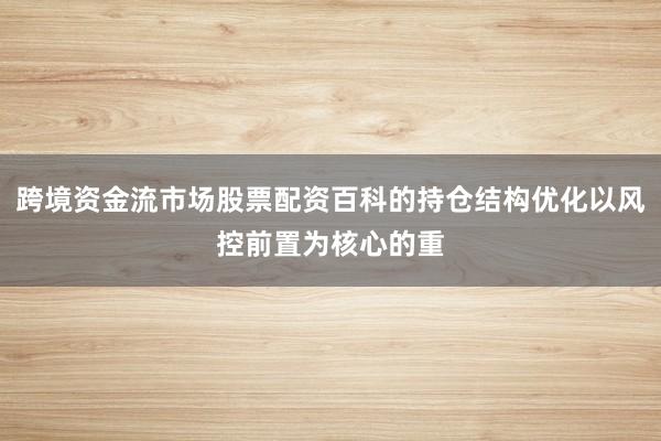 跨境资金流市场股票配资百科的持仓结构优化以风控前置为核心的重