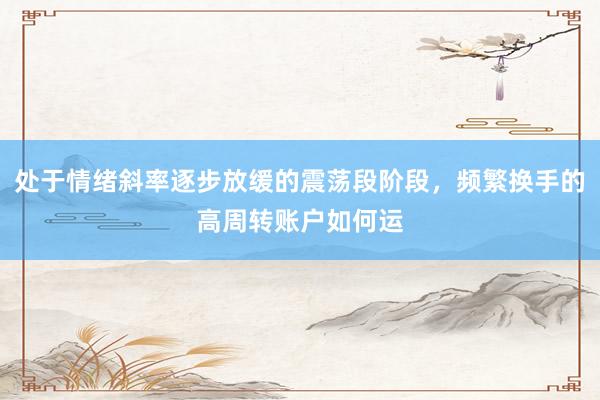 处于情绪斜率逐步放缓的震荡段阶段，频繁换手的高周转账户如何运