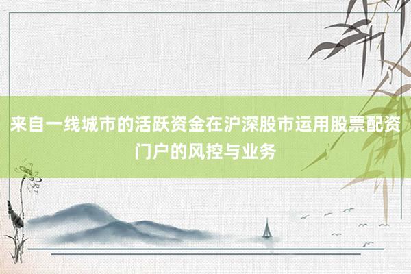 来自一线城市的活跃资金在沪深股市运用股票配资门户的风控与业务
