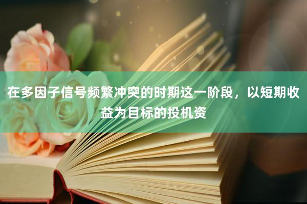 在多因子信号频繁冲突的时期这一阶段，以短期收益为目标的投机资