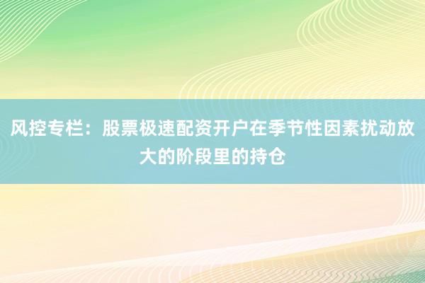 风控专栏：股票极速配资开户在季节性因素扰动放大的阶段里的持仓