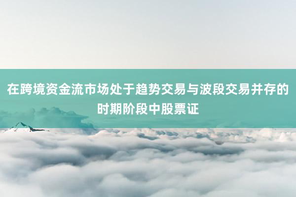 在跨境资金流市场处于趋势交易与波段交易并存的时期阶段中股票证