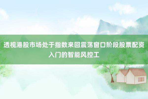 透视港股市场处于指数来回震荡窗口阶段股票配资入门的智能风控工