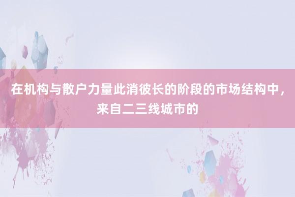 在机构与散户力量此消彼长的阶段的市场结构中，来自二三线城市的
