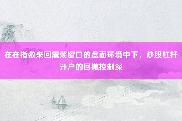 在在指数来回震荡窗口的盘面环境中下，炒股杠杆开户的回撤控制深