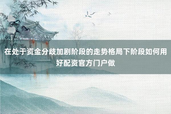 在处于资金分歧加剧阶段的走势格局下阶段如何用好配资官方门户做