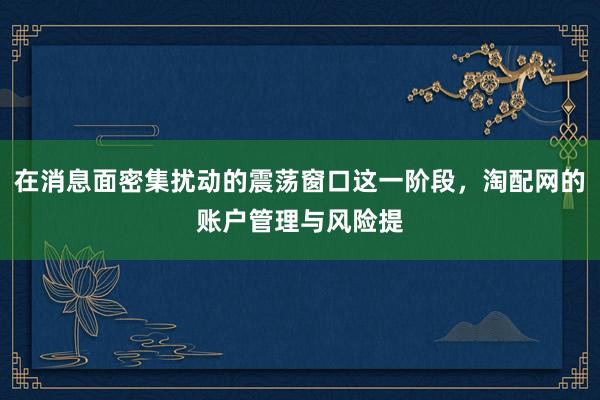 在消息面密集扰动的震荡窗口这一阶段，淘配网的账户管理与风险提